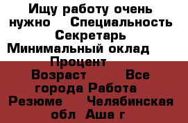 Ищу работу очень нужно! › Специальность ­ Секретарь › Минимальный оклад ­ 50 000 › Процент ­ 30 000 › Возраст ­ 18 - Все города Работа » Резюме   . Челябинская обл.,Аша г.